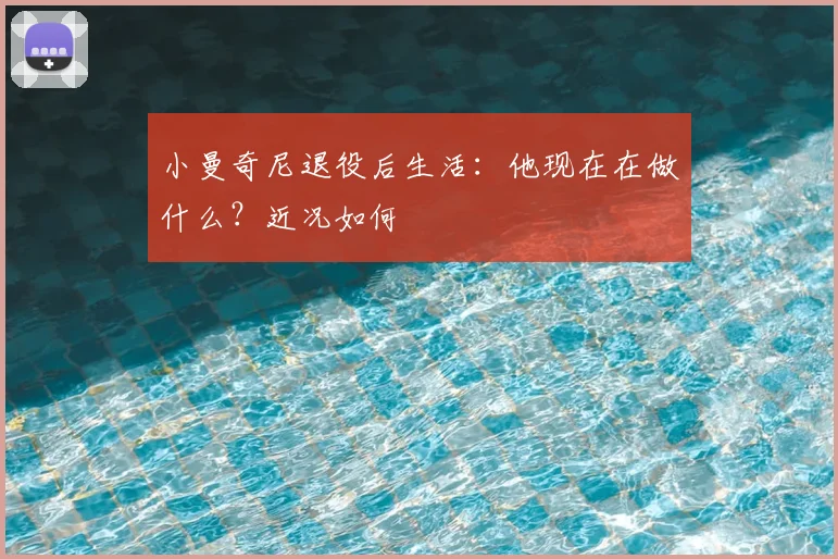 小曼奇尼退役后生活:他现在在做什么?近况如何