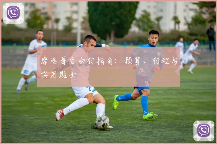 摩洛哥自由行指南:预算、行程与实用贴士
